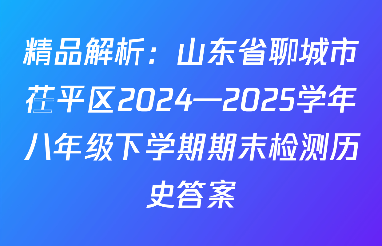 精品解析：山东省聊城市茌平区2024—2025学年八年级下学期期末检测历史答案