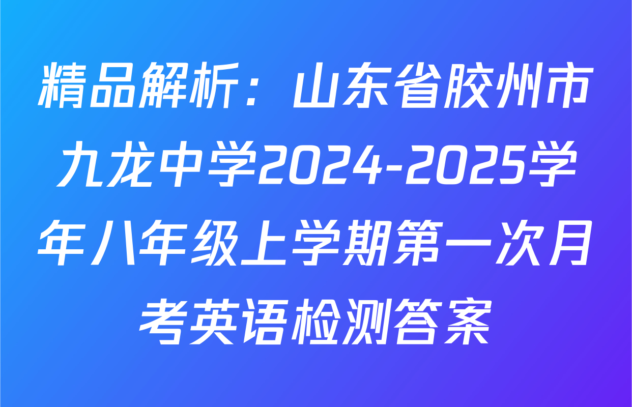 精品解析：山东省胶州市九龙中学2024-2025学年八年级上学期第一次月考英语检测答案