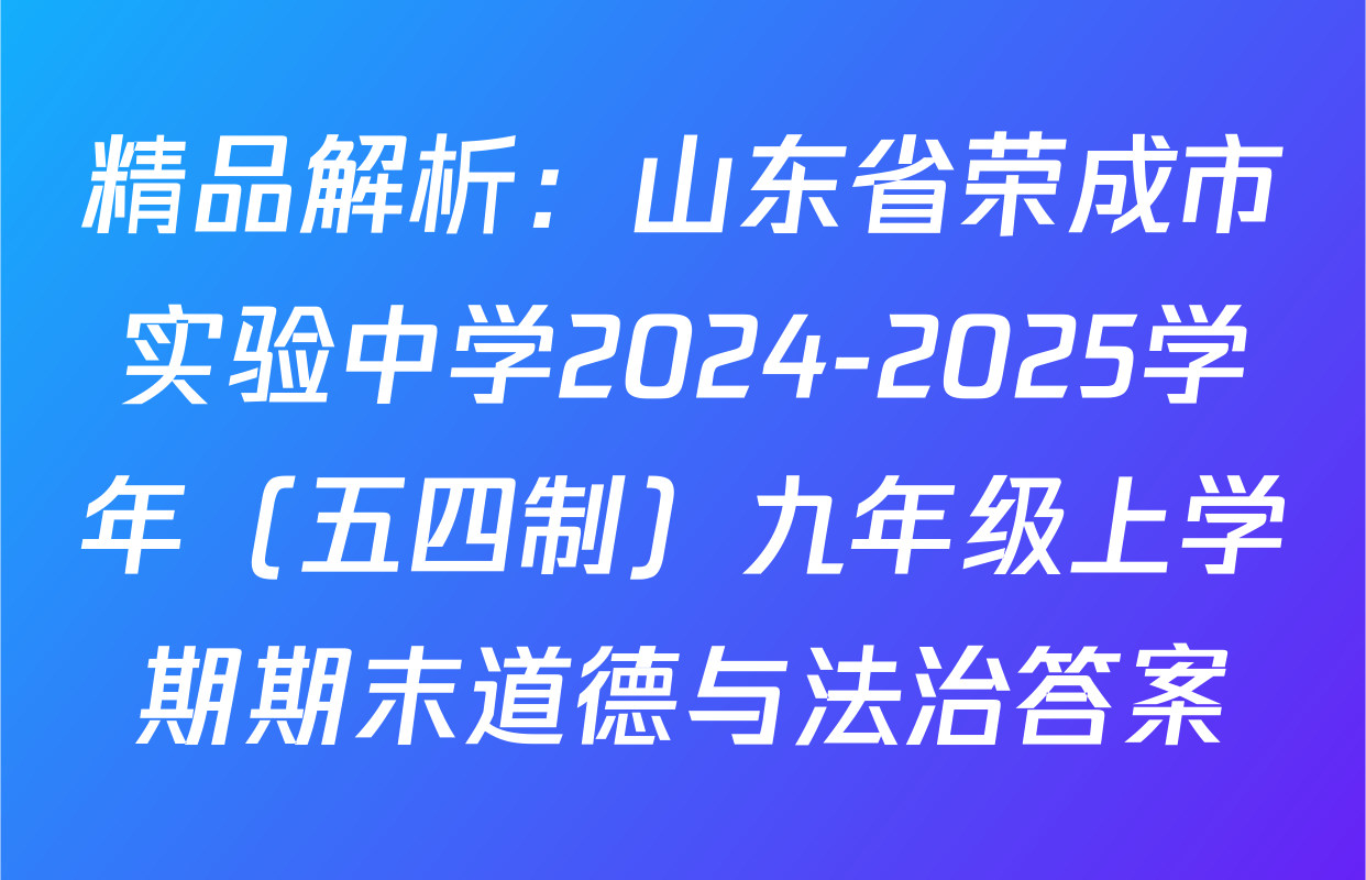 精品解析：山东省荣成市实验中学2024-2025学年（五四制）九年级上学期期末道德与法治答案