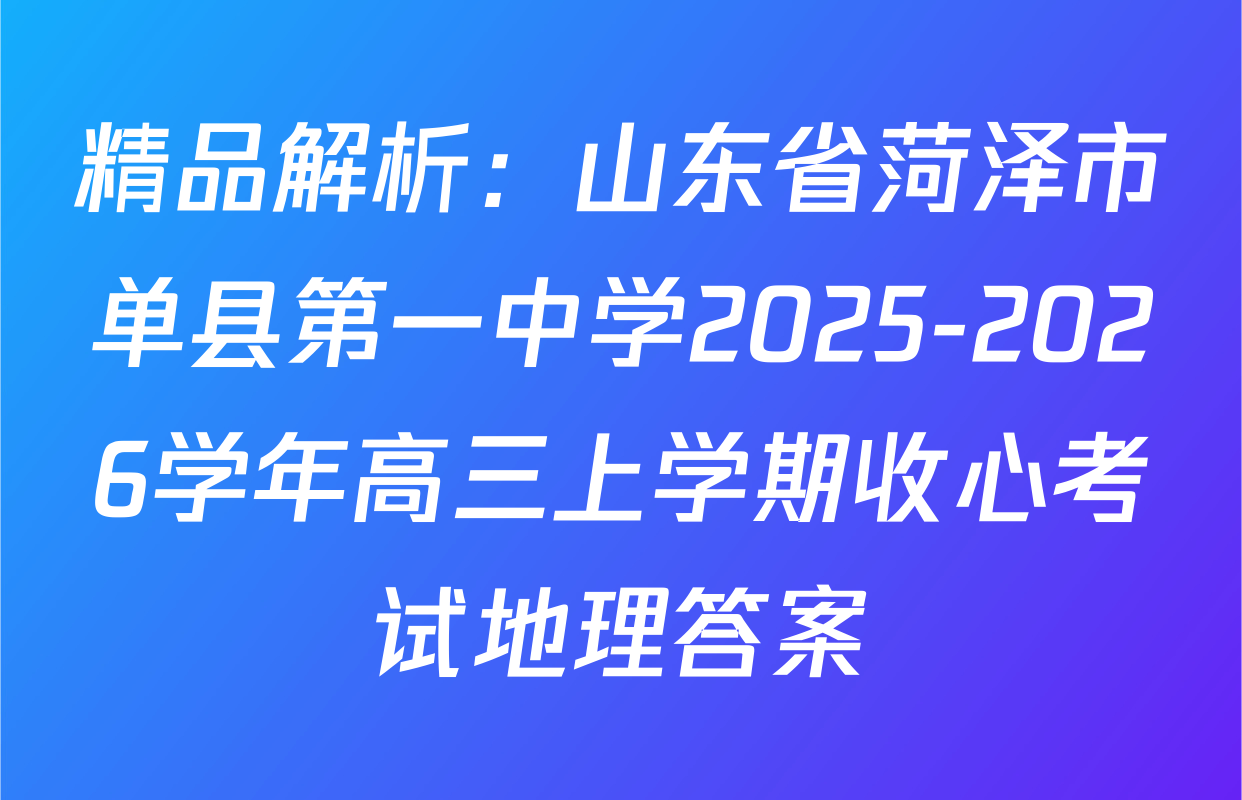 精品解析：山东省菏泽市单县第一中学2025-2026学年高三上学期收心考试地理答案