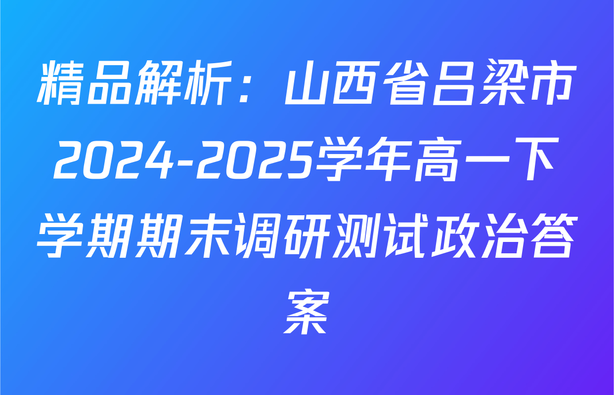 精品解析：山西省吕梁市2024-2025学年高一下学期期末调研测试政治答案