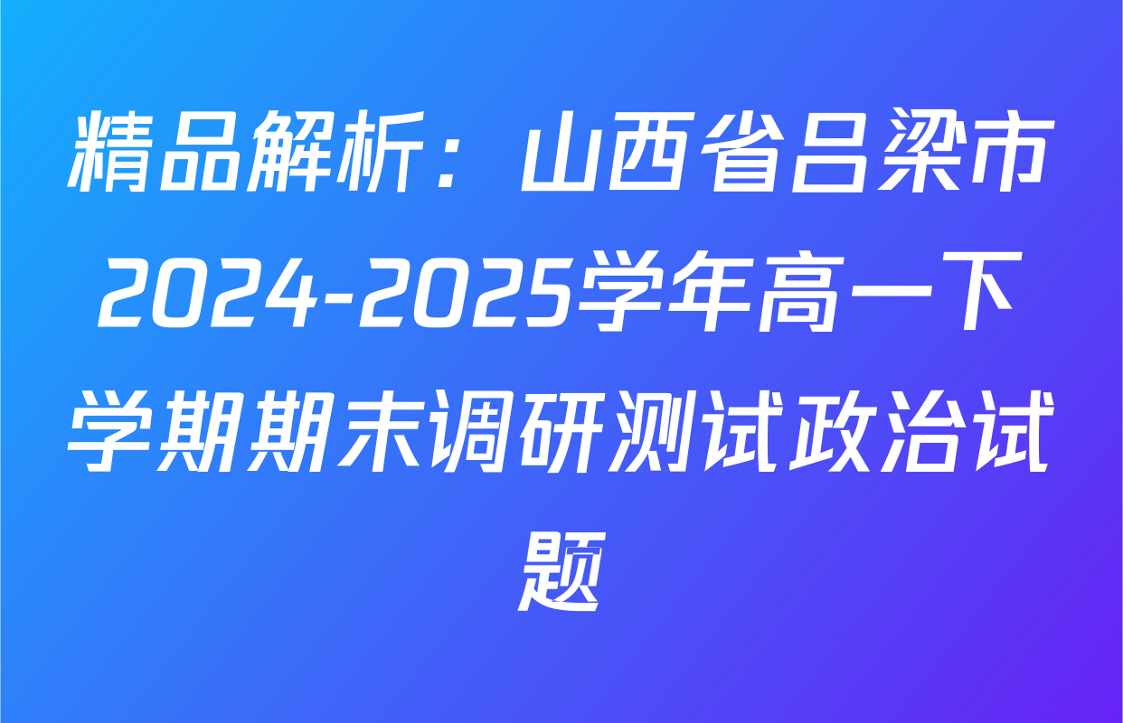 精品解析：山西省吕梁市2024-2025学年高一下学期期末调研测试政治试题
