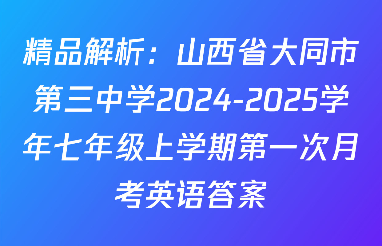 精品解析：山西省大同市第三中学2024-2025学年七年级上学期第一次月考英语答案