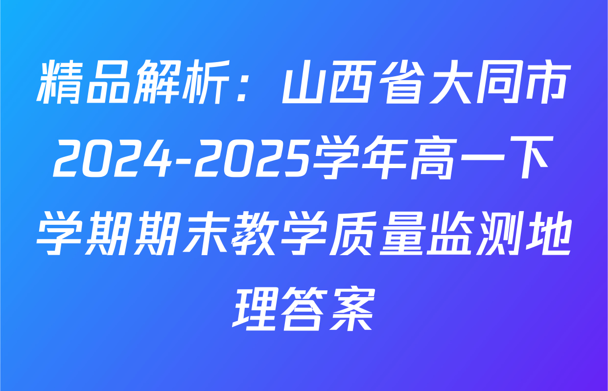 精品解析：山西省大同市2024-2025学年高一下学期期末教学质量监测地理答案