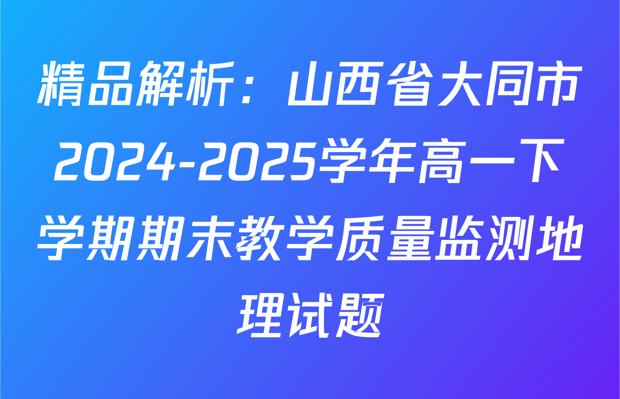 精品解析：山西省大同市2024-2025学年高一下学期期末教学质量监测地理试题