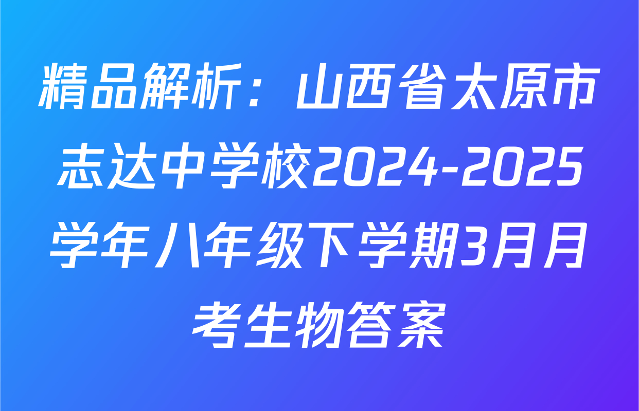精品解析：山西省太原市志达中学校2024-2025学年八年级下学期3月月考生物答案
