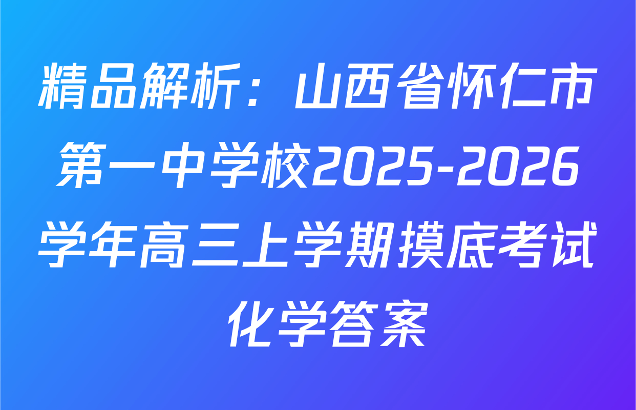 精品解析：山西省怀仁市第一中学校2025-2026学年高三上学期摸底考试 化学答案
