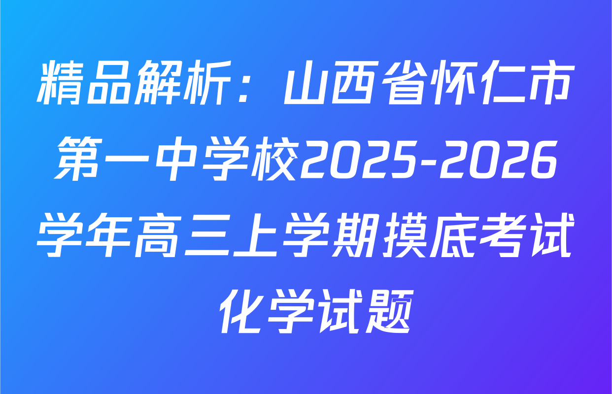 精品解析：山西省怀仁市第一中学校2025-2026学年高三上学期摸底考试 化学试题