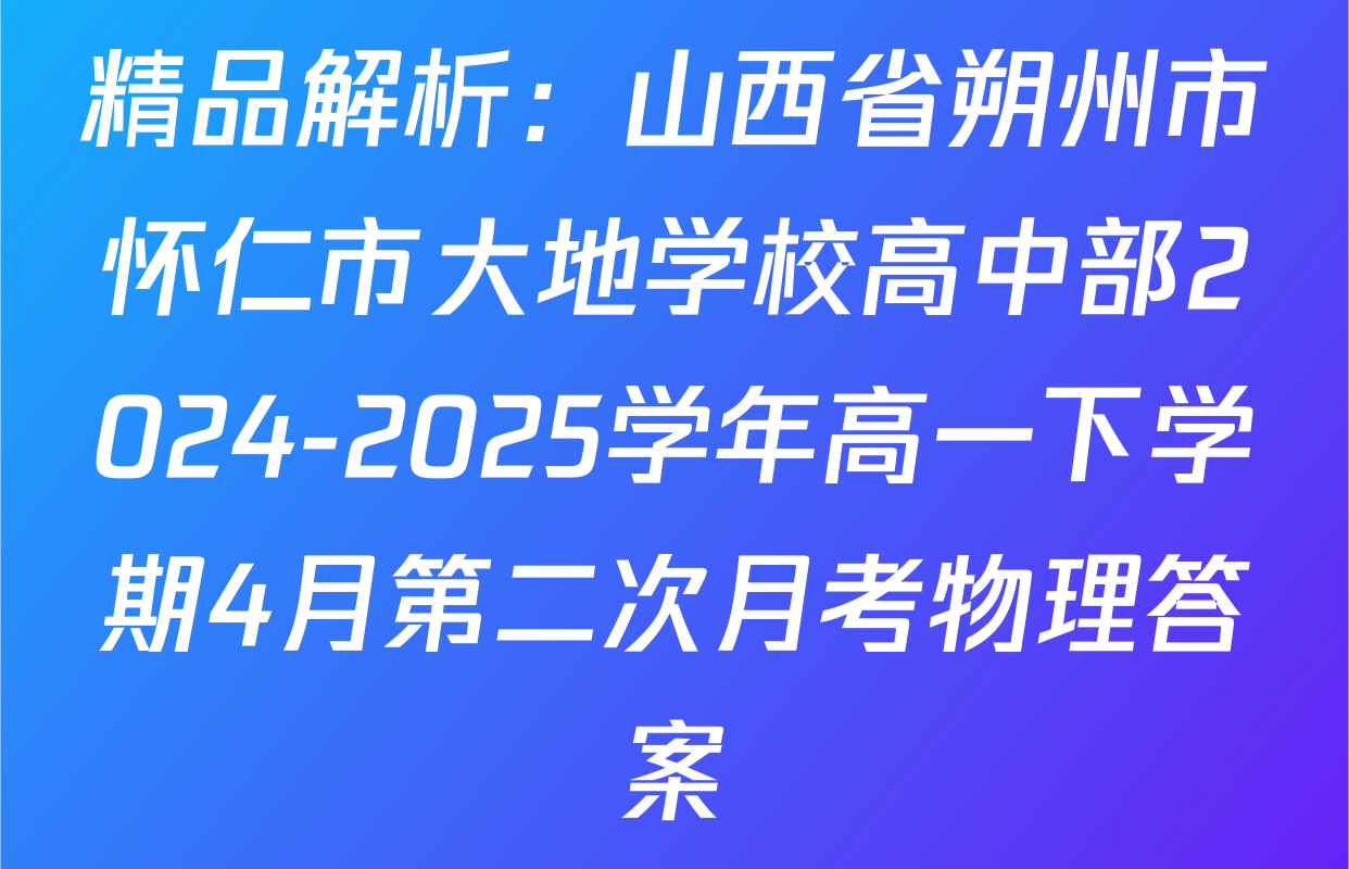 精品解析：山西省朔州市怀仁市大地学校高中部2024-2025学年高一下学期4月第二次月考物理答案