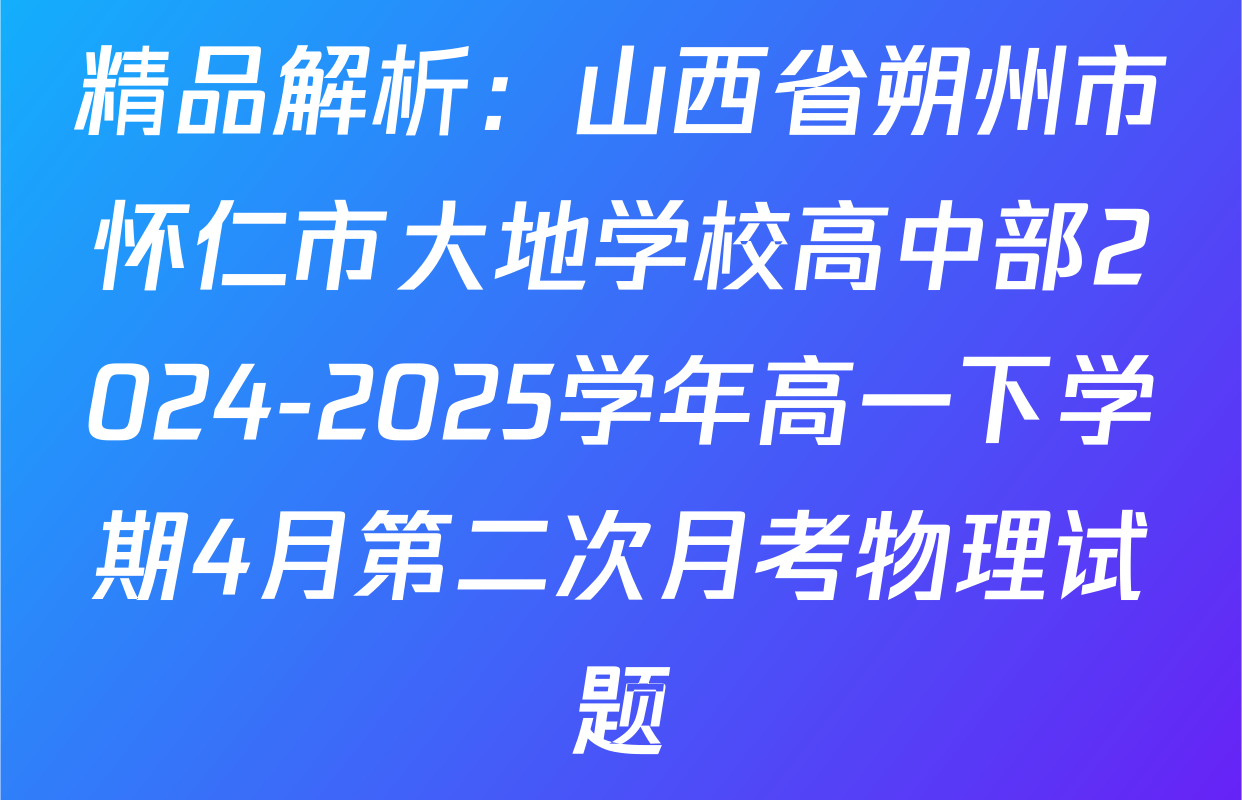精品解析：山西省朔州市怀仁市大地学校高中部2024-2025学年高一下学期4月第二次月考物理试题