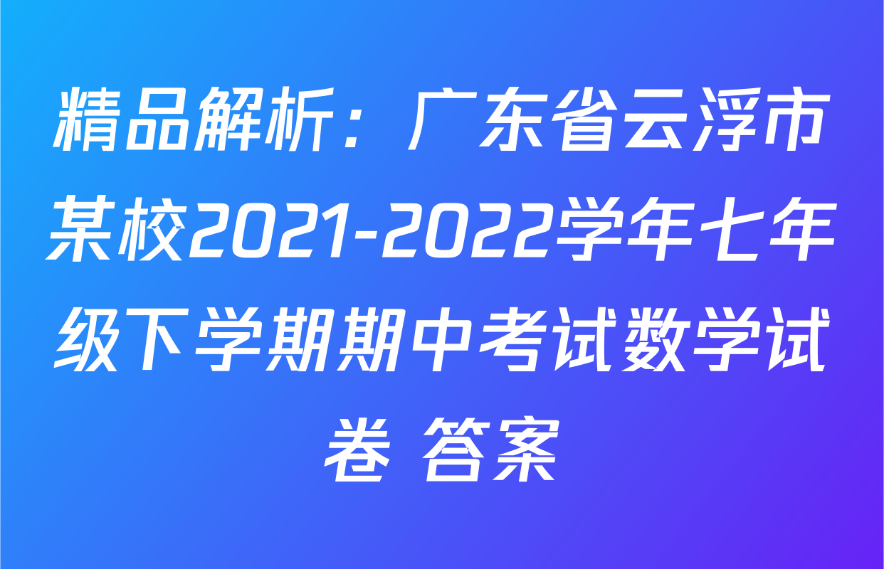 精品解析：广东省云浮市某校2021-2022学年七年级下学期期中考试数学试卷 答案