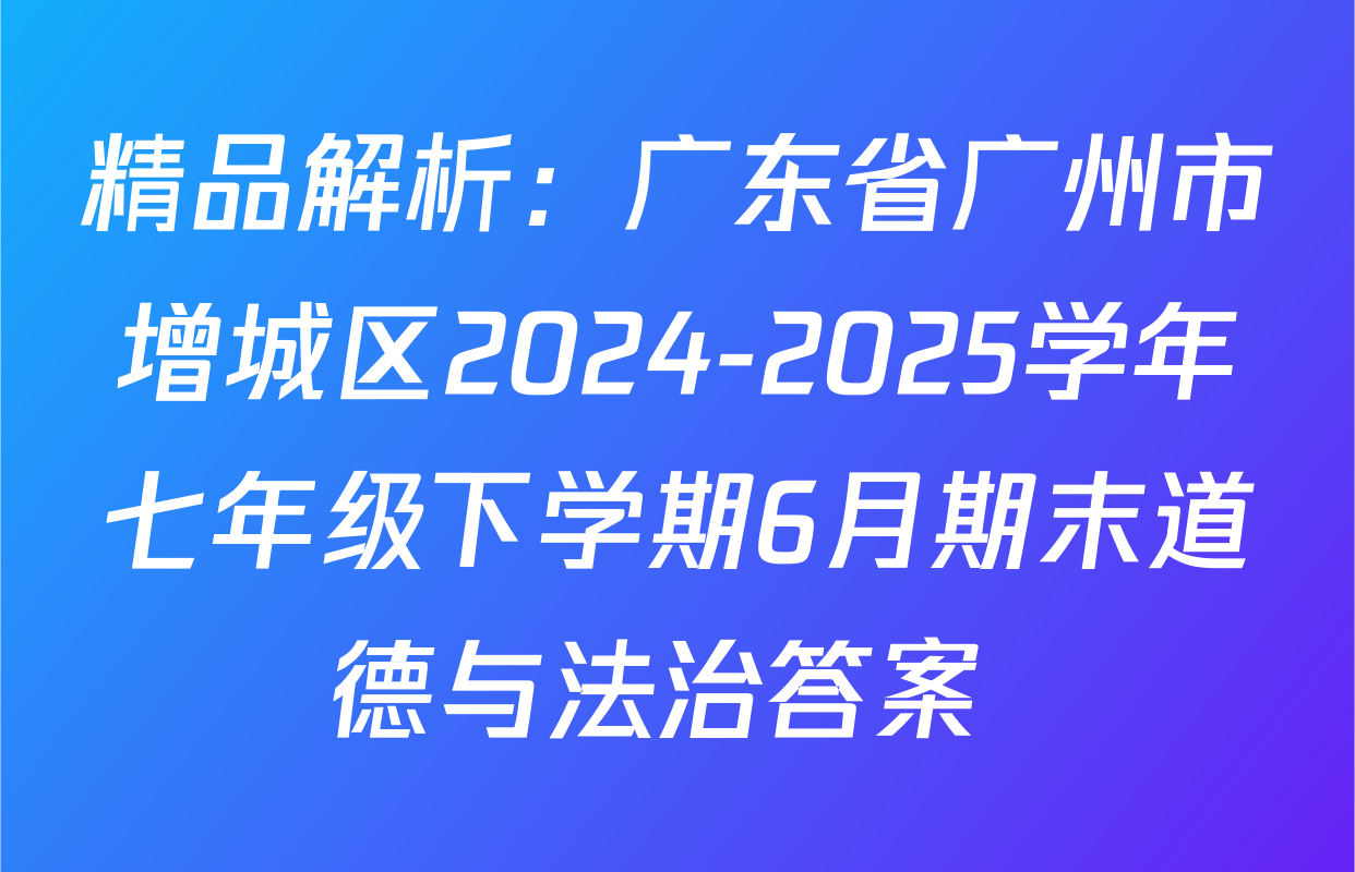 精品解析：广东省广州市增城区2024-2025学年七年级下学期6月期末道德与法治答案 