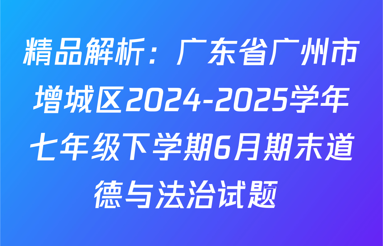 精品解析：广东省广州市增城区2024-2025学年七年级下学期6月期末道德与法治试题 