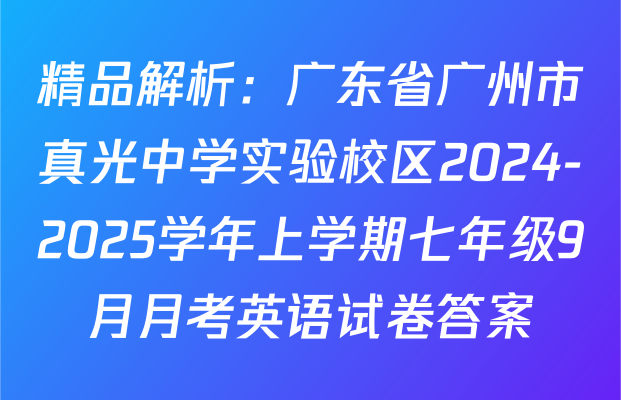 精品解析：广东省广州市真光中学实验校区2024-2025学年上学期七年级9月月考英语试卷答案