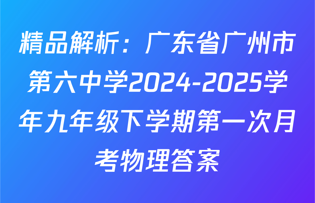 精品解析：广东省广州市第六中学2024-2025学年九年级下学期第一次月考物理答案