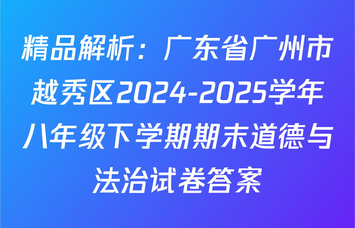 精品解析：广东省广州市越秀区2024-2025学年八年级下学期期末道德与法治试卷答案