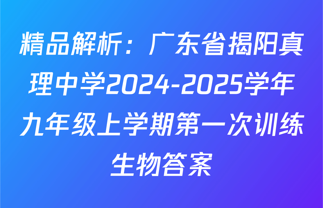 精品解析：广东省揭阳真理中学2024-2025学年九年级上学期第一次训练生物答案