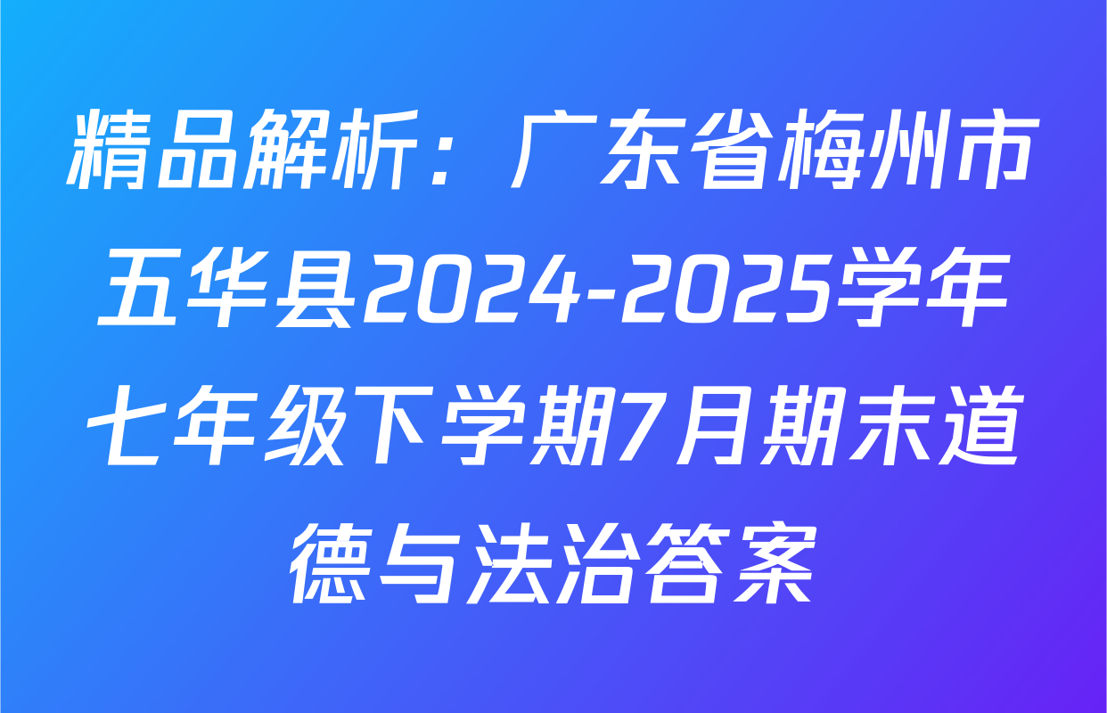 精品解析：广东省梅州市五华县2024-2025学年七年级下学期7月期末道德与法治答案
