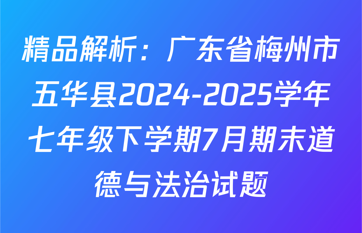 精品解析：广东省梅州市五华县2024-2025学年七年级下学期7月期末道德与法治试题