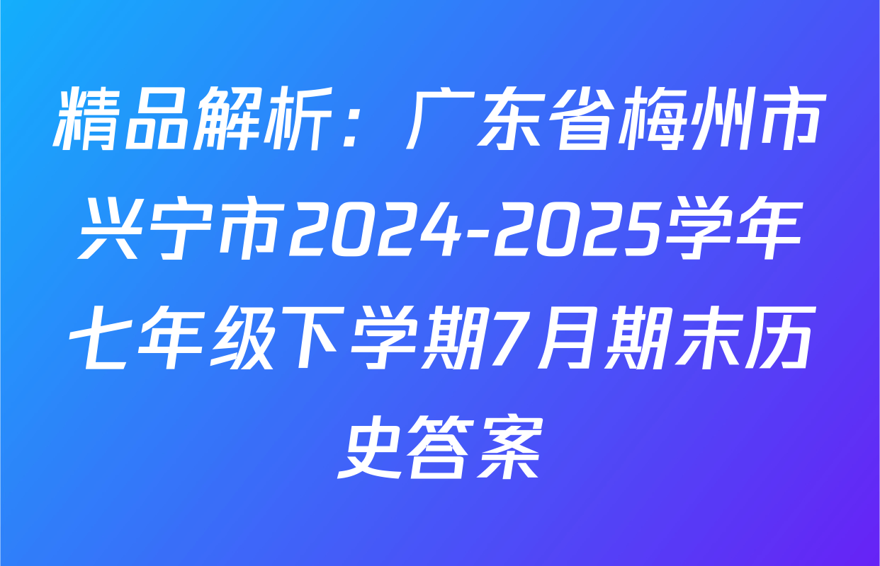 精品解析：广东省梅州市兴宁市2024-2025学年七年级下学期7月期末历史答案
