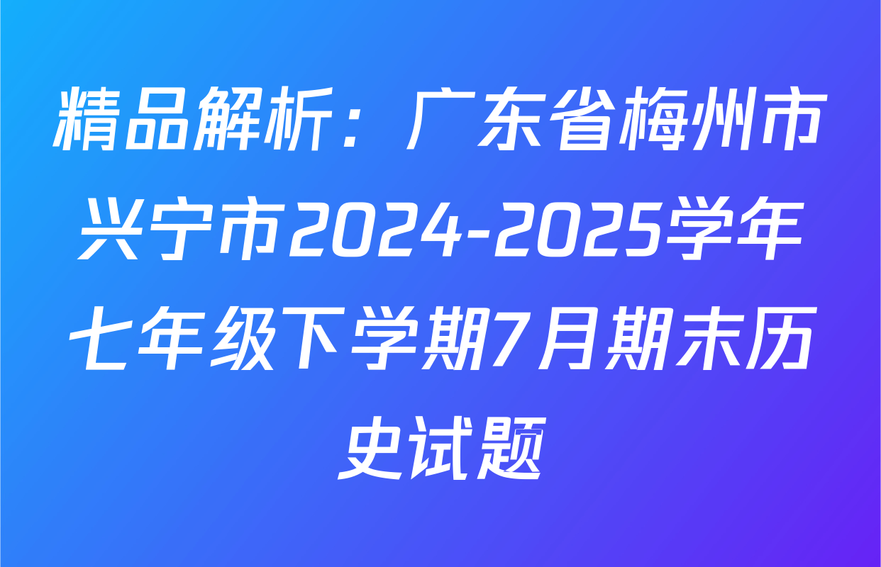 精品解析：广东省梅州市兴宁市2024-2025学年七年级下学期7月期末历史试题