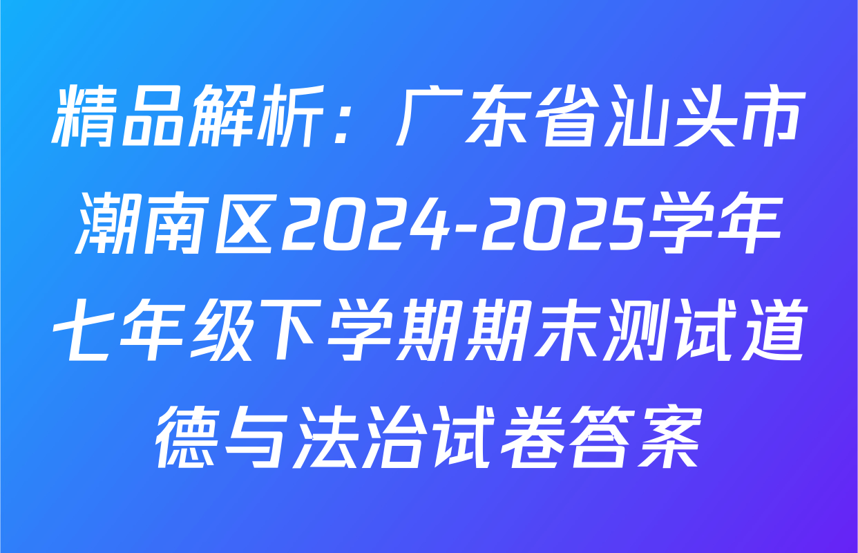 精品解析：广东省汕头市潮南区2024-2025学年七年级下学期期末测试道德与法治试卷答案