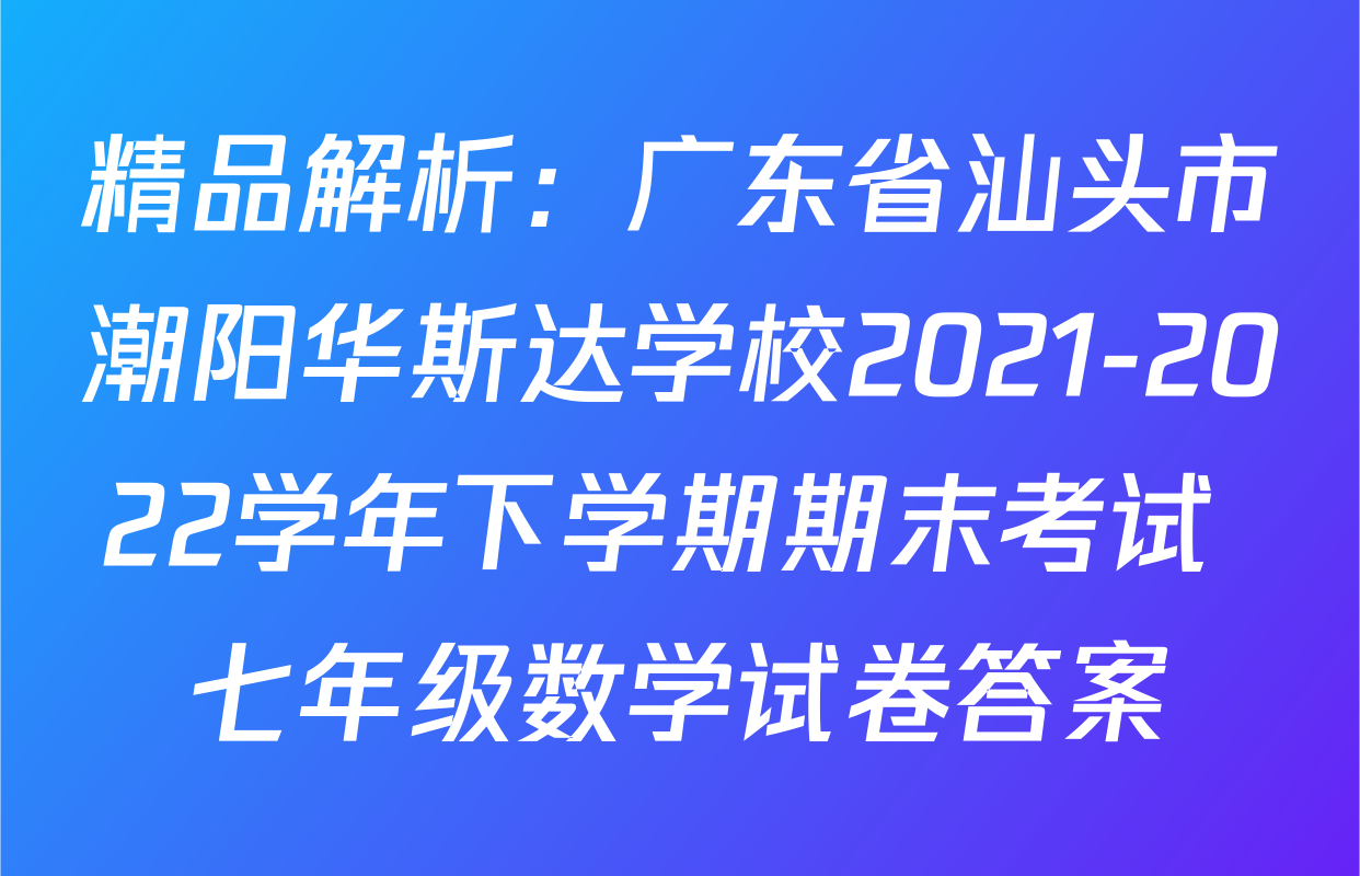 精品解析：广东省汕头市潮阳华斯达学校2021-2022学年下学期期末考试 七年级数学试卷答案
