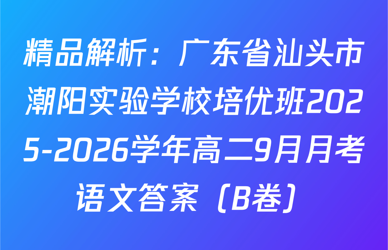 精品解析：广东省汕头市潮阳实验学校培优班2025-2026学年高二9月月考语文答案（B卷）