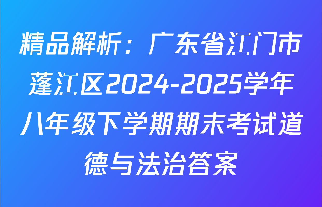 精品解析：广东省江门市蓬江区2024-2025学年八年级下学期期末考试道德与法治答案