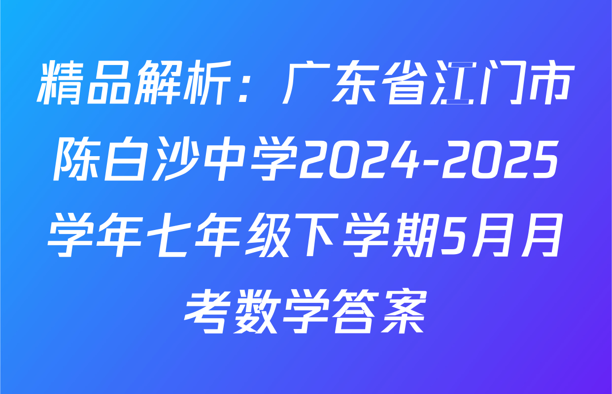 精品解析：广东省江门市陈白沙中学2024-2025学年七年级下学期5月月考数学答案