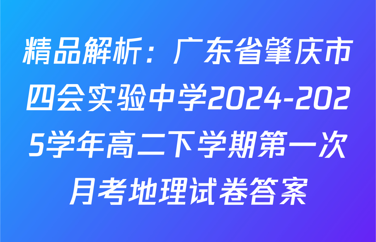 精品解析：广东省肇庆市四会实验中学2024-2025学年高二下学期第一次月考地理试卷答案