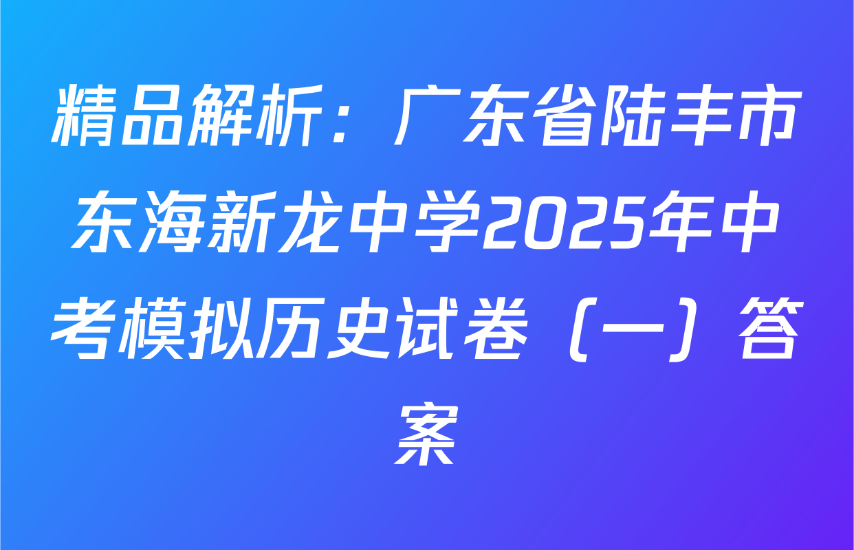 精品解析：广东省陆丰市东海新龙中学2025年中考模拟历史试卷（一）答案