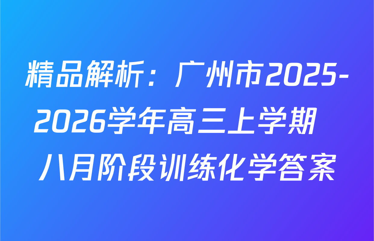 精品解析：广州市2025-2026学年高三上学期  八月阶段训练化学答案