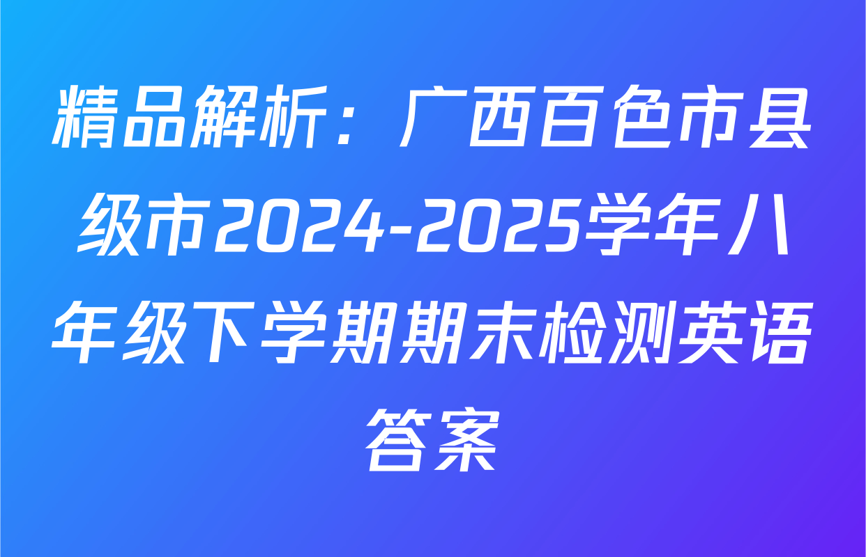 精品解析：广西百色市县级市2024-2025学年八年级下学期期末检测英语答案