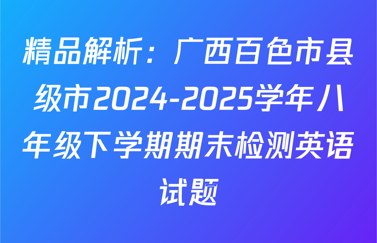 精品解析：广西百色市县级市2024-2025学年八年级下学期期末检测英语试题