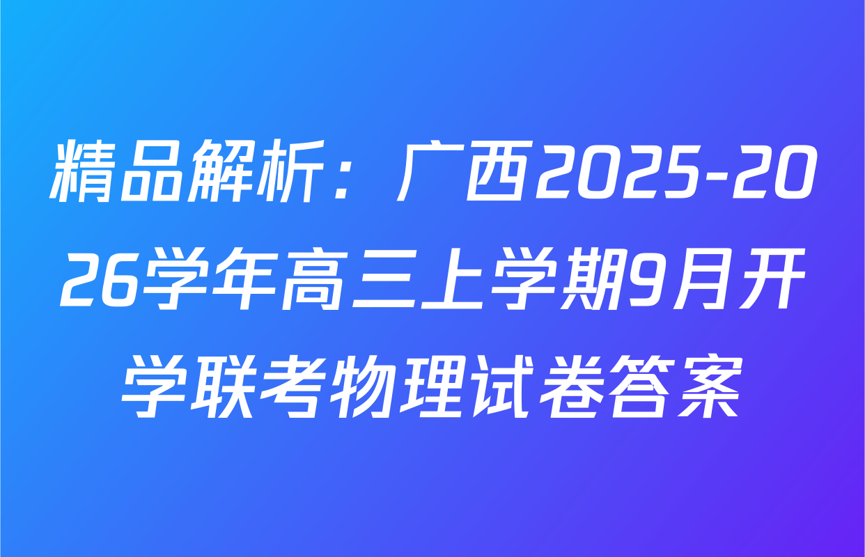 精品解析：广西2025-2026学年高三上学期9月开学联考物理试卷答案
