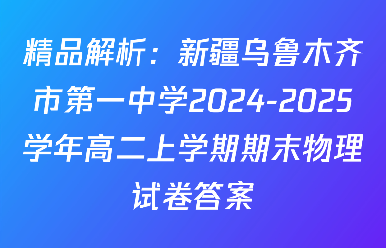 精品解析：新疆乌鲁木齐市第一中学2024-2025学年高二上学期期末物理试卷答案