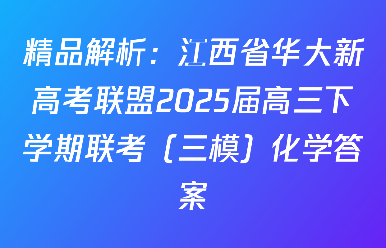 精品解析：江西省华大新高考联盟2025届高三下学期联考（三模）化学答案