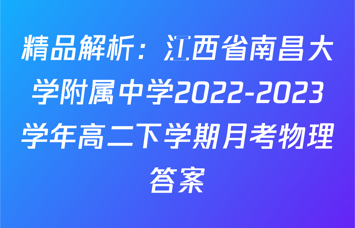 精品解析：江西省南昌大学附属中学2022-2023学年高二下学期月考物理答案