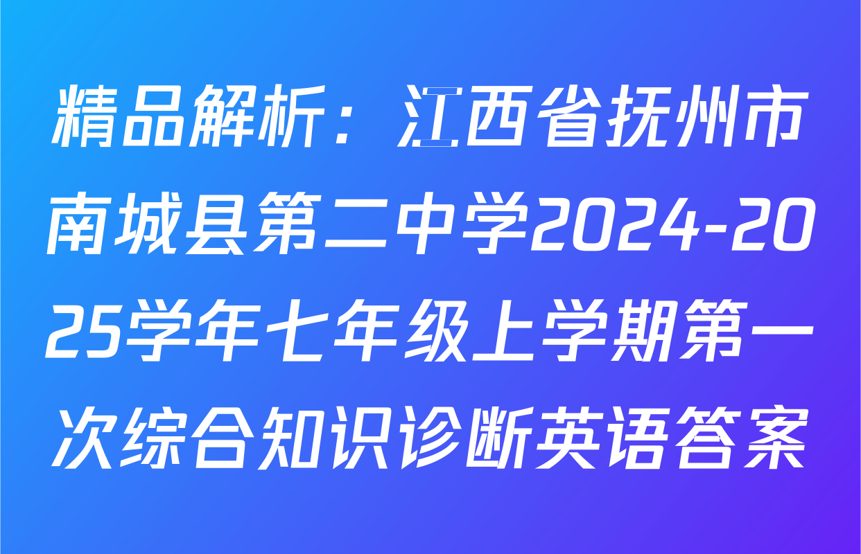 精品解析：江西省抚州市南城县第二中学2024-2025学年七年级上学期第一次综合知识诊断英语答案