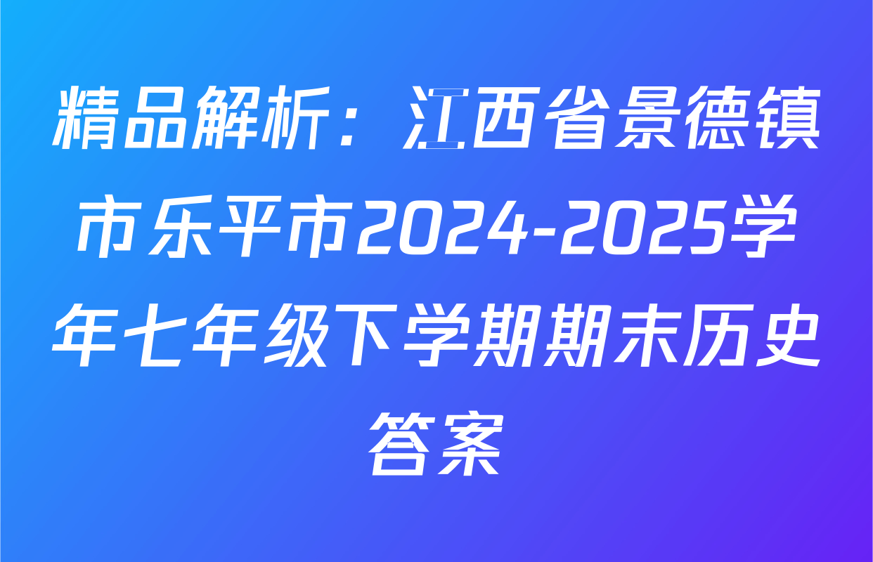 精品解析：江西省景德镇市乐平市2024-2025学年七年级下学期期末历史答案