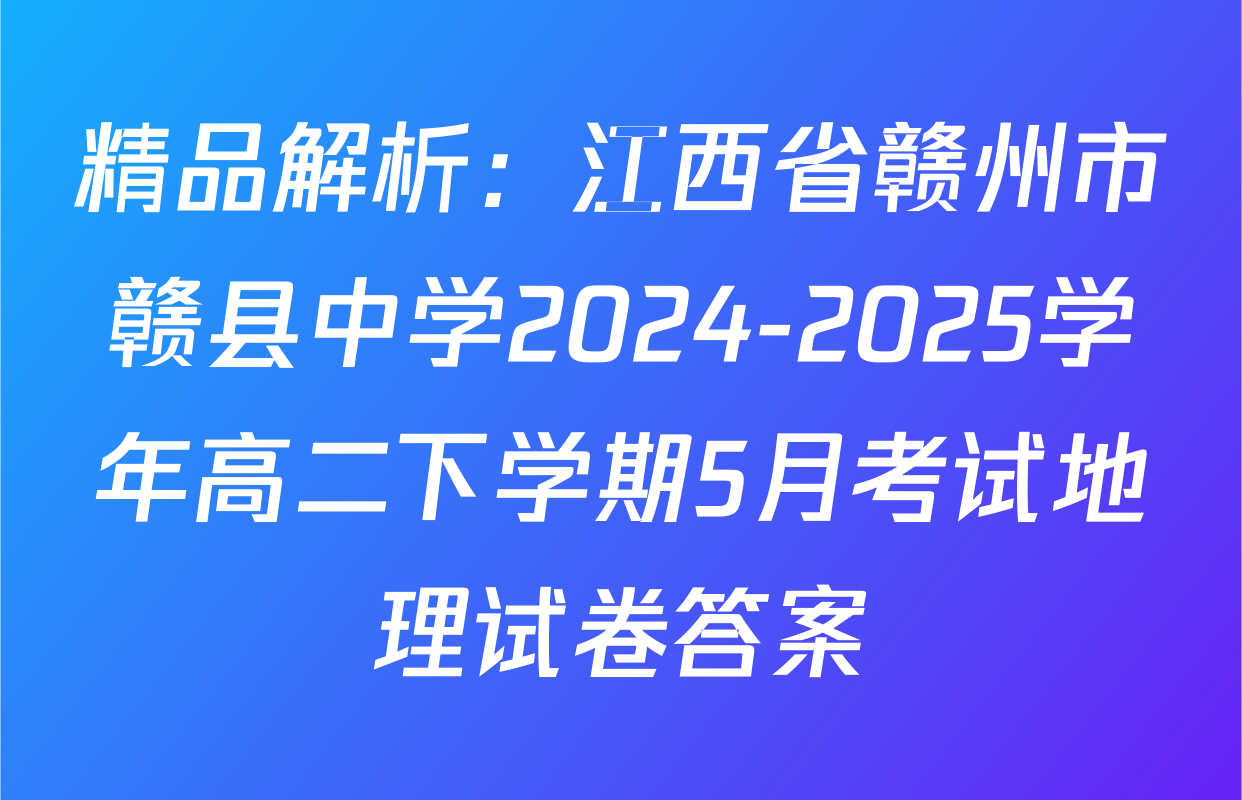 精品解析：江西省赣州市赣县中学2024-2025学年高二下学期5月考试地理试卷答案