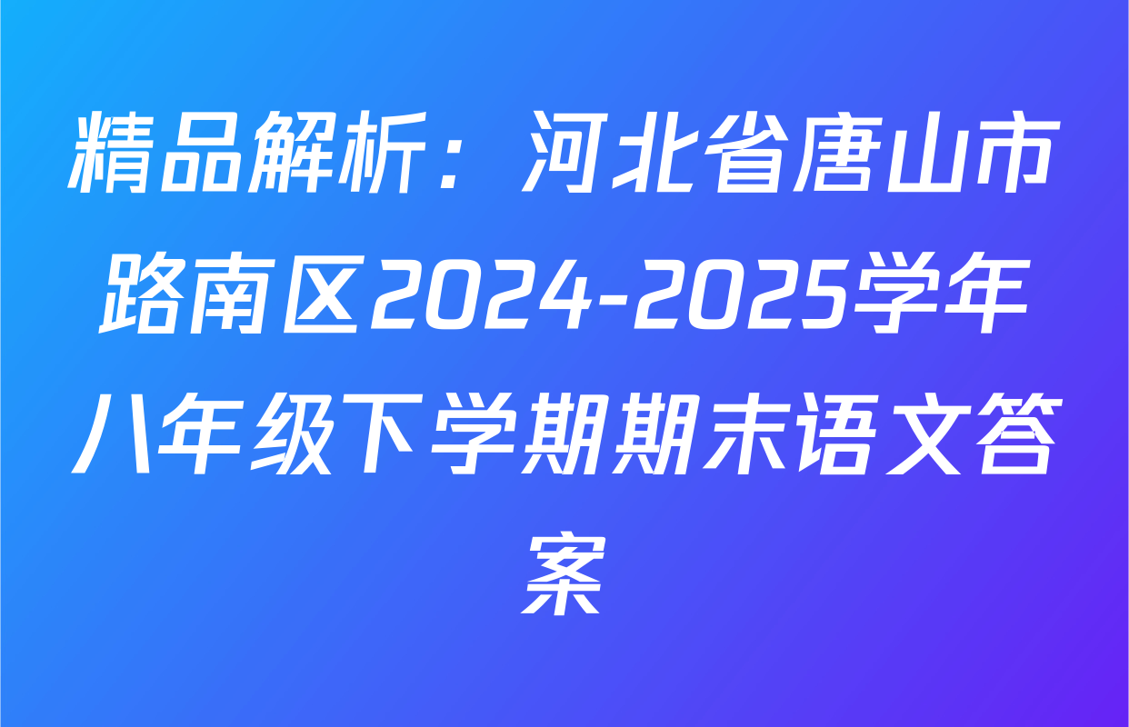 精品解析：河北省唐山市路南区2024-2025学年八年级下学期期末语文答案