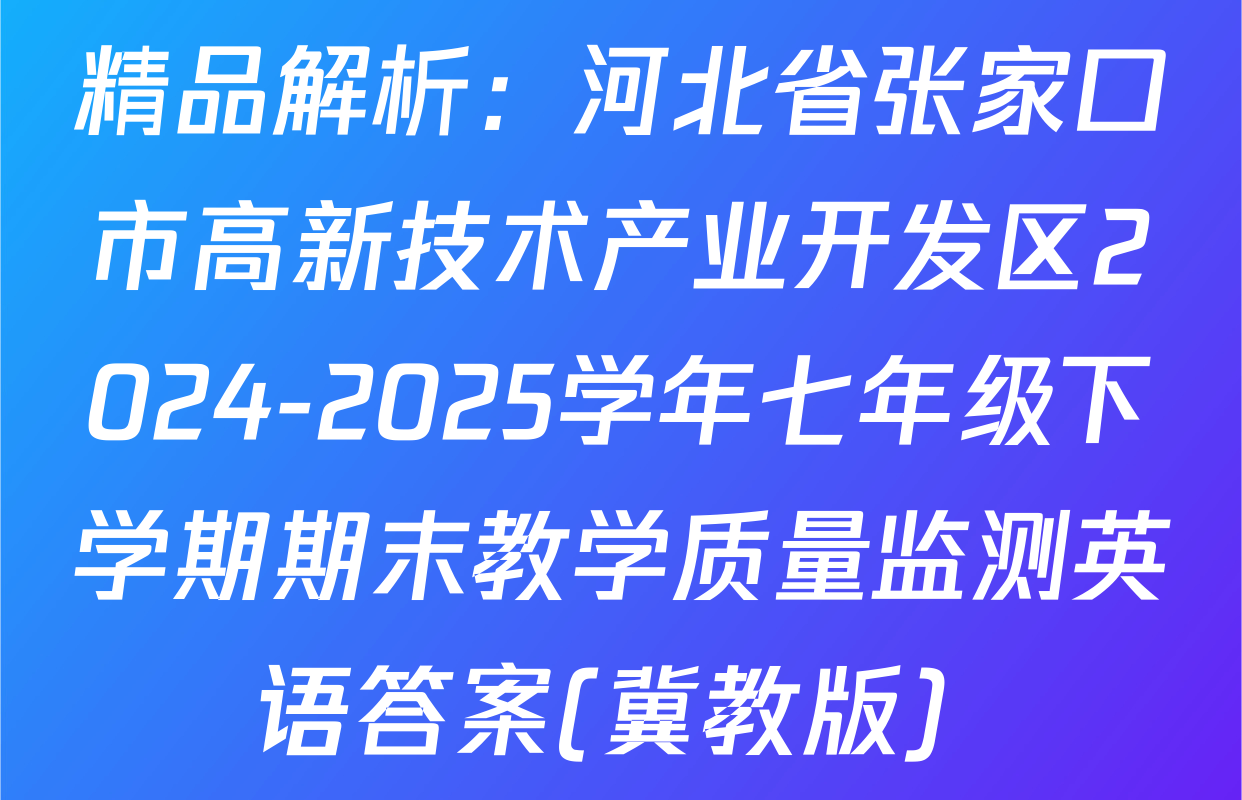 精品解析：河北省张家口市高新技术产业开发区2024-2025学年七年级下学期期末教学质量监测英语答案(冀教版) 