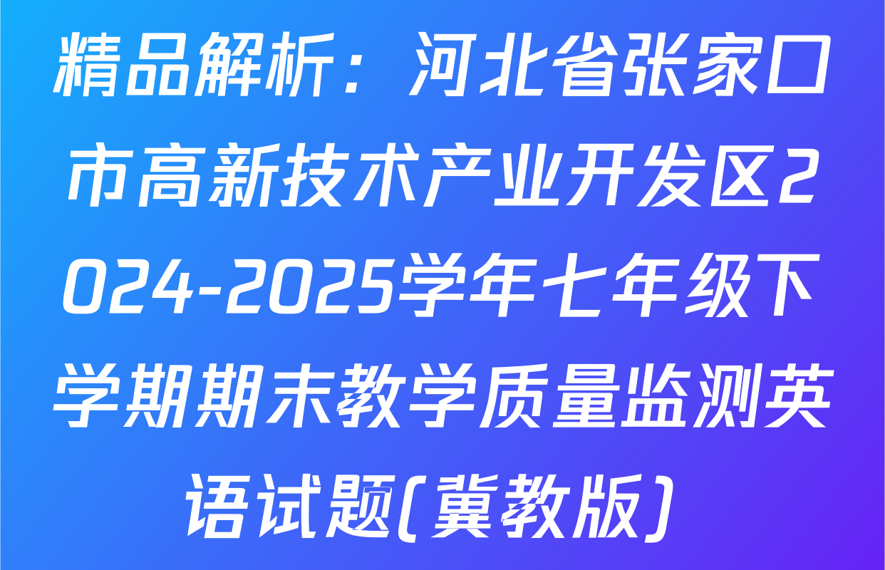 精品解析：河北省张家口市高新技术产业开发区2024-2025学年七年级下学期期末教学质量监测英语试题(冀教版) 