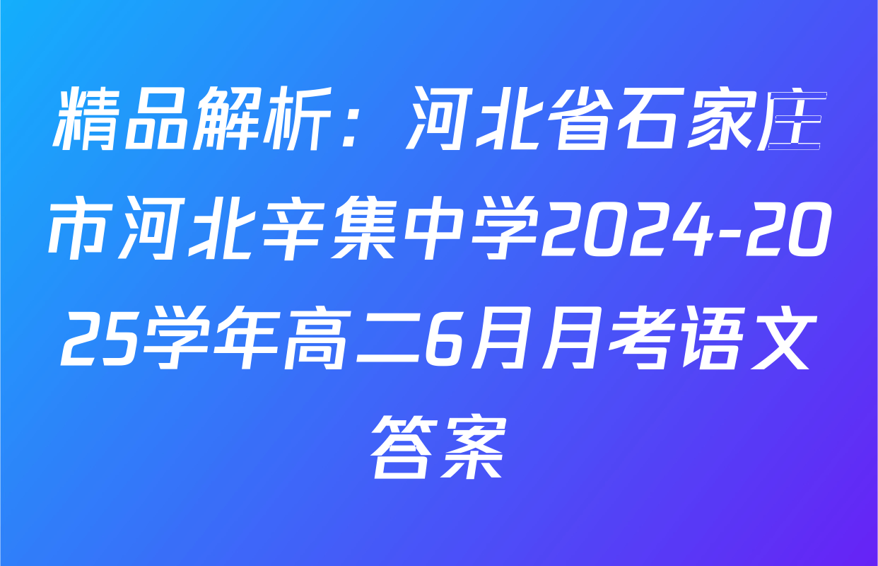 精品解析：河北省石家庄市河北辛集中学2024-2025学年高二6月月考语文答案