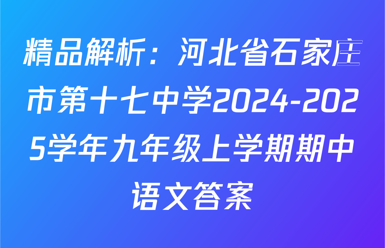 精品解析：河北省石家庄市第十七中学2024-2025学年九年级上学期期中语文答案