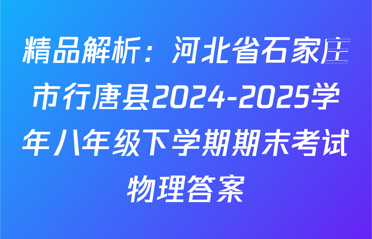 精品解析：河北省石家庄市行唐县2024-2025学年八年级下学期期末考试物理答案