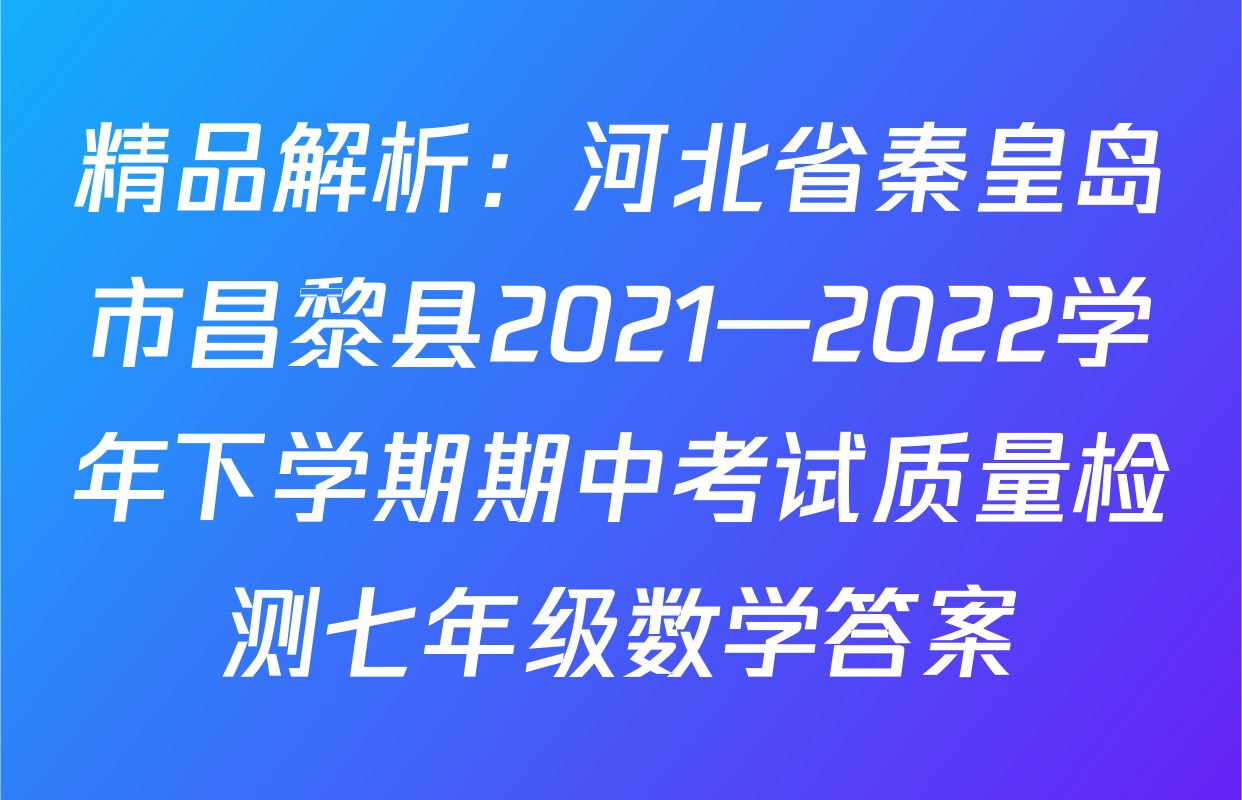精品解析：河北省秦皇岛市昌黎县2021—2022学年下学期期中考试质量检测七年级数学答案