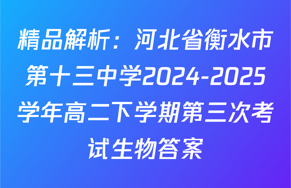 精品解析：河北省衡水市第十三中学2024-2025学年高二下学期第三次考试生物答案